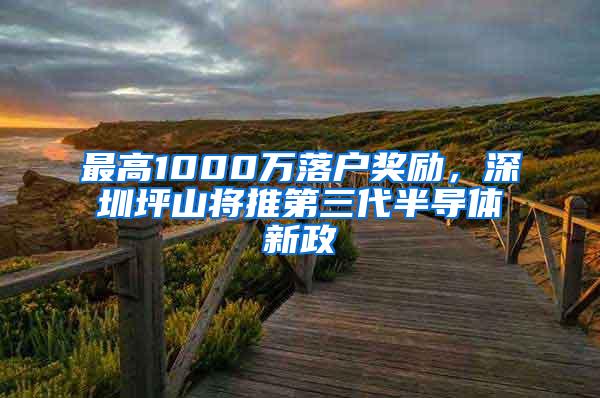 最高1000万落户奖励，深圳坪山将推第三代半导体新政