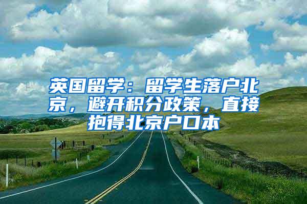 英国留学：留学生落户北京，避开积分政策，直接抱得北京户口本