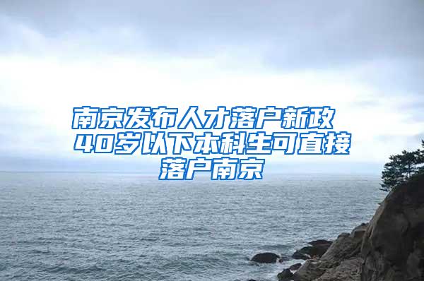 南京发布人才落户新政 40岁以下本科生可直接落户南京
