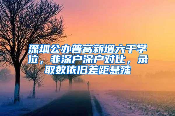 深圳公办普高新增六千学位，非深户深户对比，录取数依旧差距悬殊