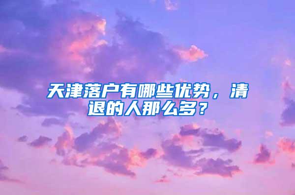 天津落户有哪些优势，清退的人那么多？