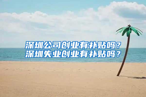 深圳公司创业有补贴吗？深圳失业创业有补贴吗？