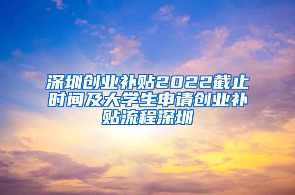 深圳创业补贴2022截止时间及大学生申请创业补贴流程深圳