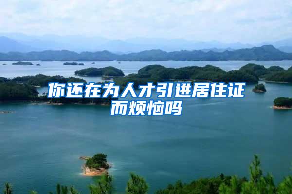 你还在为人才引进居住证而烦恼吗