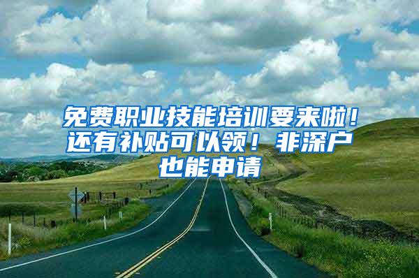 免费职业技能培训要来啦！还有补贴可以领！非深户也能申请