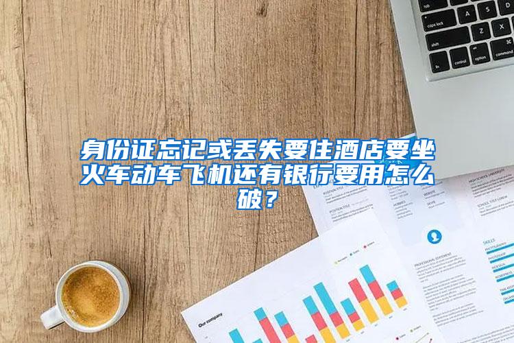 身份证忘记或丢失要住酒店要坐火车动车飞机还有银行要用怎么破？