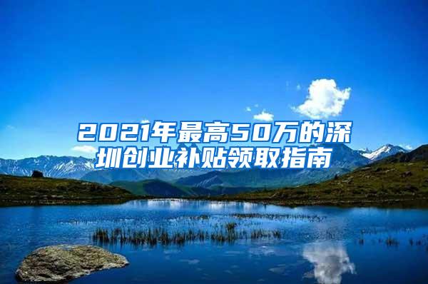 2021年最高50万的深圳创业补贴领取指南