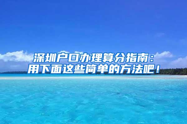 深圳户口办理算分指南：用下面这些简单的方法吧！