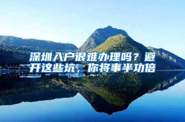深圳入户很难办理吗？避开这些坑，你将事半功倍