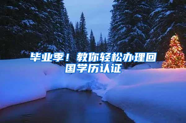 毕业季！教你轻松办理回国学历认证