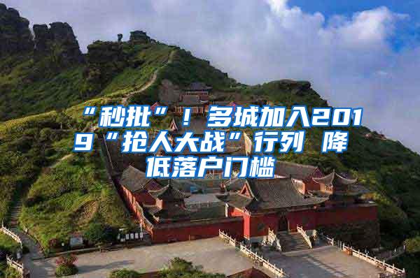 “秒批”！多城加入2019“抢人大战”行列 降低落户门槛