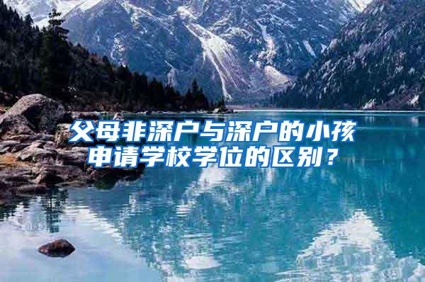 父母非深户与深户的小孩申请学校学位的区别？