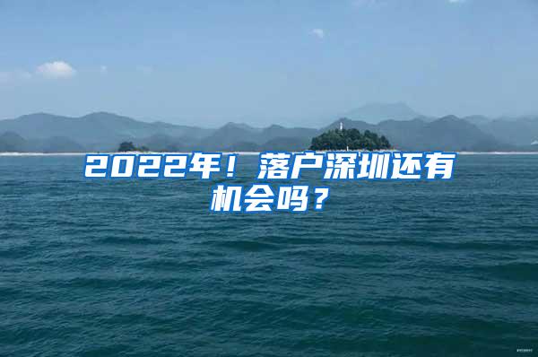 2022年！落户深圳还有机会吗？