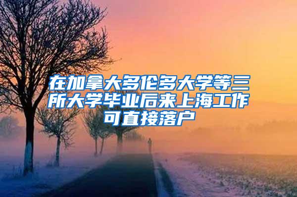在加拿大多伦多大学等三所大学毕业后来上海工作可直接落户