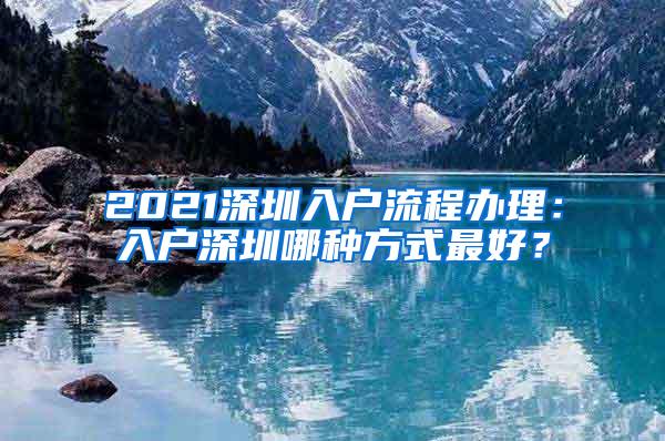 2021深圳入户流程办理：入户深圳哪种方式最好？