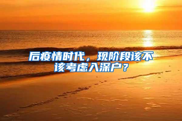 后疫情时代，现阶段该不该考虑入深户？