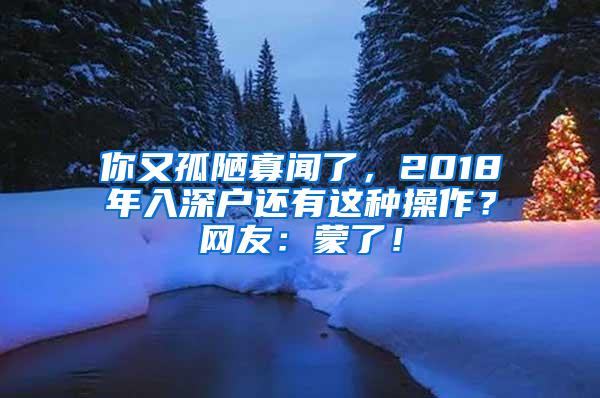 你又孤陋寡闻了，2018年入深户还有这种操作？网友：蒙了！