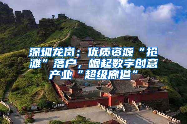 深圳龙岗：优质资源“抢滩”落户，崛起数字创意产业“超级廊道”