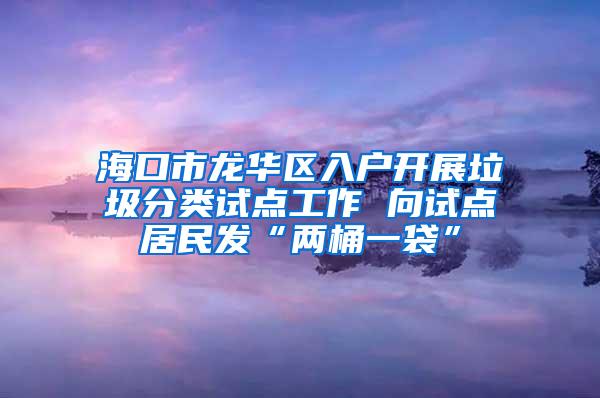 海口市龙华区入户开展垃圾分类试点工作 向试点居民发“两桶一袋”
