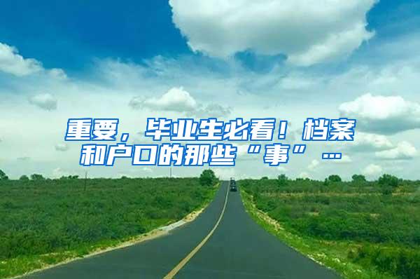 重要，毕业生必看！档案和户口的那些“事”…