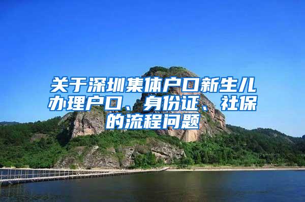 关于深圳集体户口新生儿办理户口、身份证、社保的流程问题