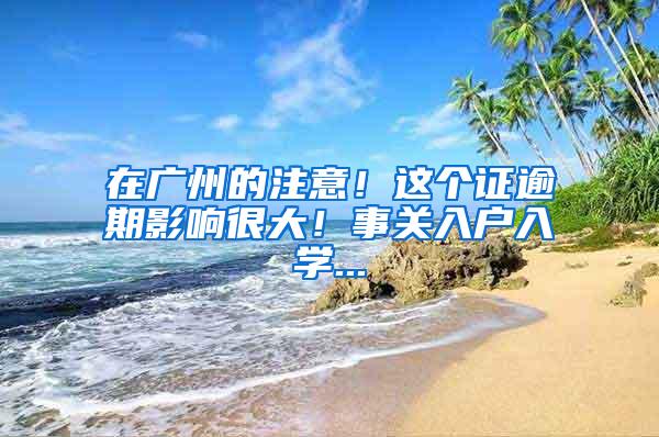 在广州的注意！这个证逾期影响很大！事关入户入学...