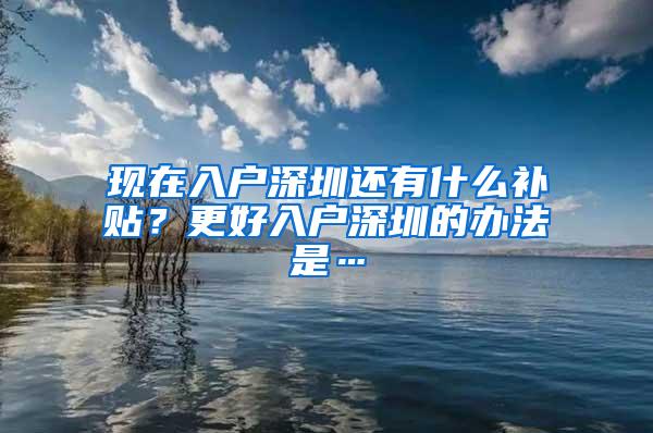 现在入户深圳还有什么补贴？更好入户深圳的办法是…