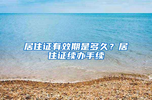 居住证有效期是多久？居住证续办手续