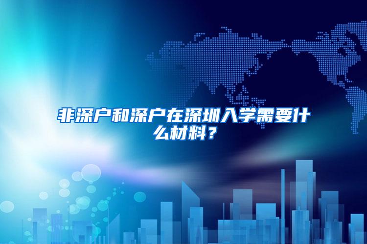 非深户和深户在深圳入学需要什么材料？