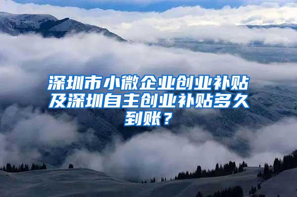 深圳市小微企业创业补贴及深圳自主创业补贴多久到账？