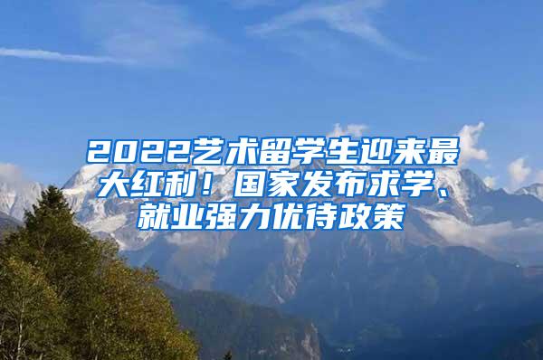 2022艺术留学生迎来最大红利！国家发布求学、就业强力优待政策