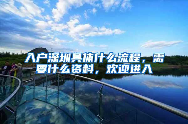 入户深圳具体什么流程，需要什么资料，欢迎进入