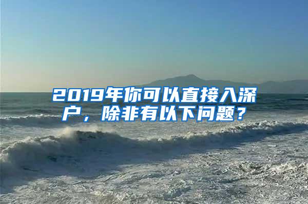 2019年你可以直接入深户，除非有以下问题？
