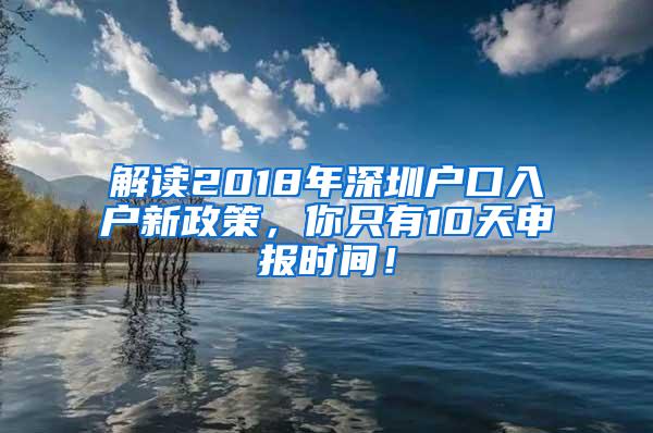解读2018年深圳户口入户新政策，你只有10天申报时间！