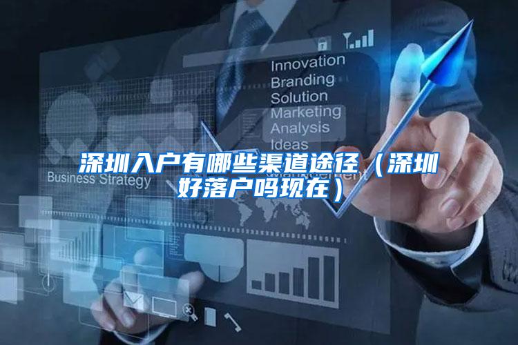 深圳入户有哪些渠道途径（深圳好落户吗现在）
