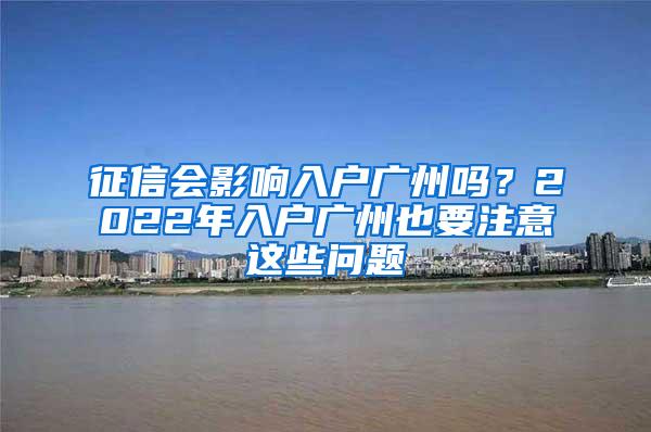 征信会影响入户广州吗？2022年入户广州也要注意这些问题