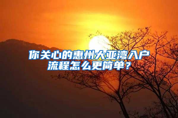 你关心的惠州大亚湾入户流程怎么更简单？