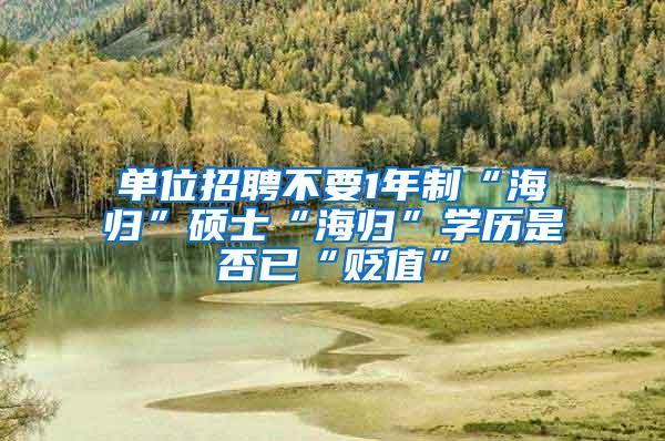 单位招聘不要1年制“海归”硕士“海归”学历是否已“贬值”