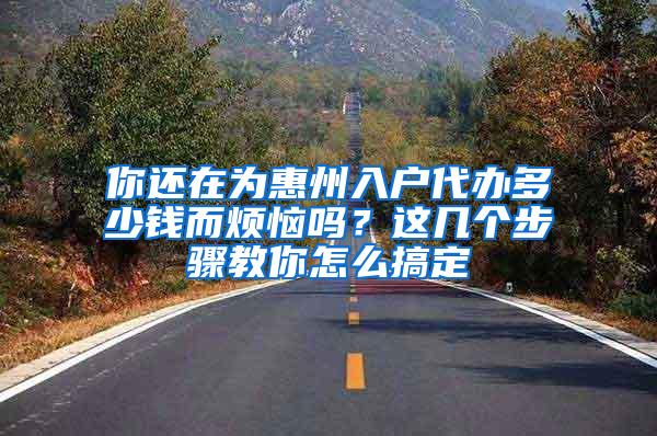 你还在为惠州入户代办多少钱而烦恼吗？这几个步骤教你怎么搞定