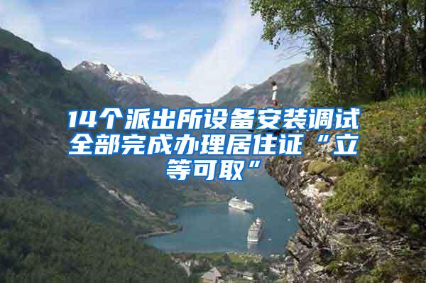 14个派出所设备安装调试全部完成办理居住证“立等可取”