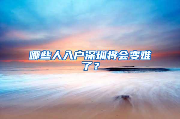 哪些人入户深圳将会变难了？