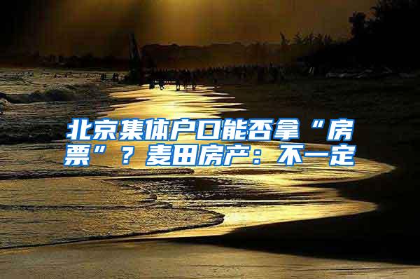 北京集体户口能否拿“房票”？麦田房产：不一定