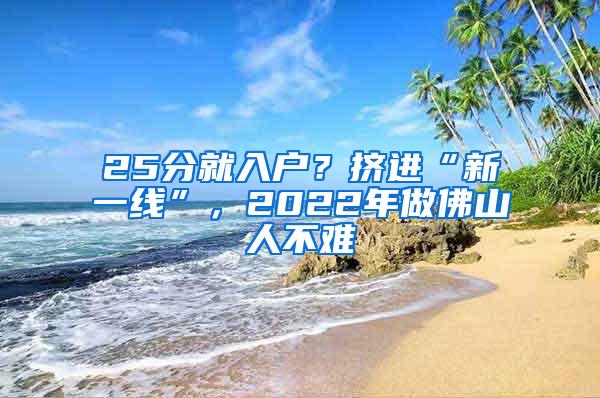 25分就入户？挤进“新一线”，2022年做佛山人不难