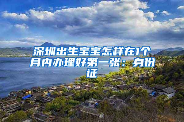 深圳出生宝宝怎样在1个月内办理好第一张：身份证