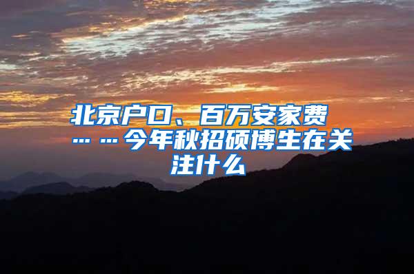 北京户口、百万安家费 ……今年秋招硕博生在关注什么