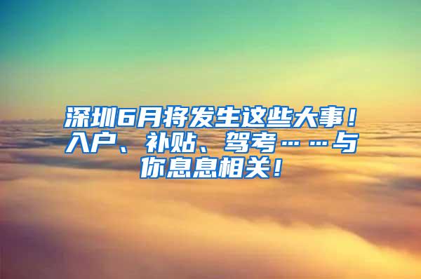 深圳6月将发生这些大事！入户、补贴、驾考……与你息息相关！