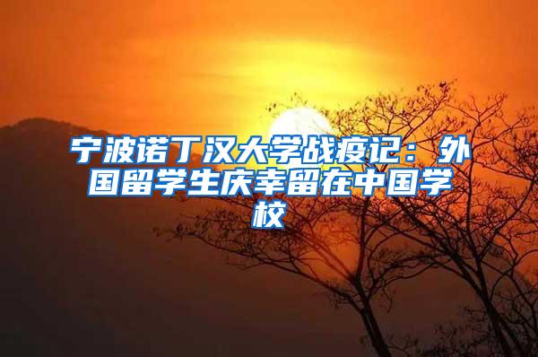 宁波诺丁汉大学战疫记：外国留学生庆幸留在中国学校