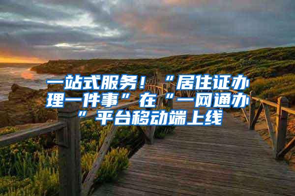 一站式服务！“居住证办理一件事”在“一网通办”平台移动端上线