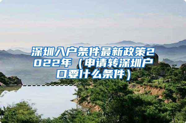 深圳入户条件最新政策2022年（申请转深圳户口要什么条件）