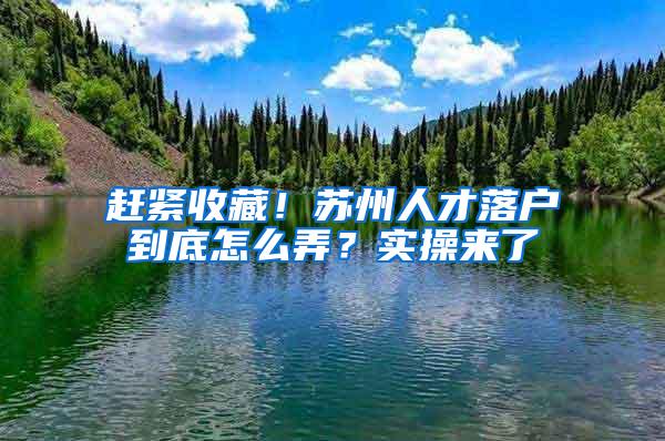赶紧收藏！苏州人才落户到底怎么弄？实操来了